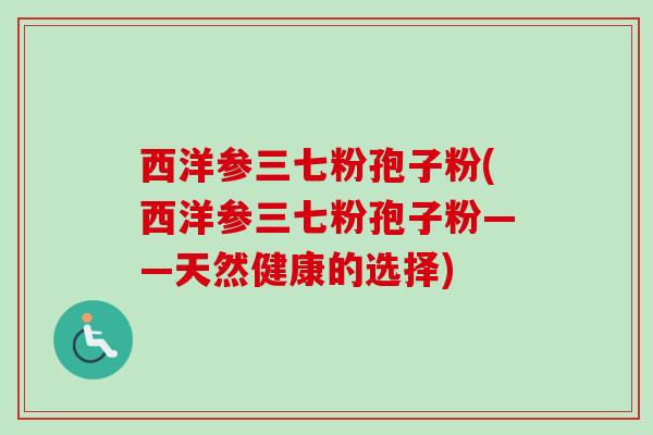 西洋参三七粉孢子粉(西洋参三七粉孢子粉——天然健康的选择) 西洋参三七粉孢子粉(西洋参三七粉孢子粉——天然健康的选择)