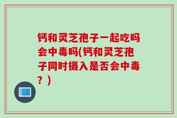 钙和灵芝孢子一起吃吗会中毒吗(钙和灵芝孢子同时摄入是否会中毒?) 钙和灵芝孢子一起吃吗会中毒吗(钙和灵芝孢子同时摄入是否会中毒?)