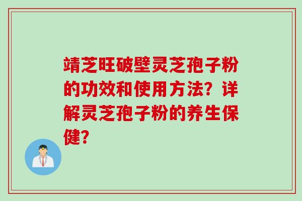 靖芝旺破壁灵芝孢子粉的功效和使用方法？详解灵芝孢子粉的养生保健？