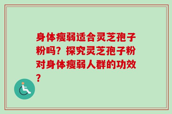 身体瘦弱适合灵芝孢子粉吗？探究灵芝孢子粉对身体瘦弱人群的功效？