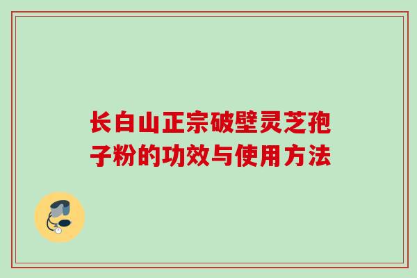 长白山正宗破壁灵芝孢子粉的功效与使用方法