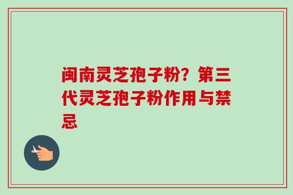 闽南灵芝孢子粉？第三代灵芝孢子粉作用与禁忌