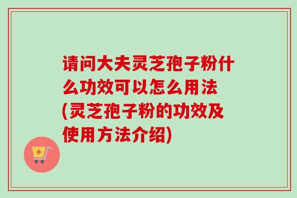 请问大夫灵芝孢子粉什么功效可以怎么用法 (灵芝孢子粉的功效及使用方法介绍)
