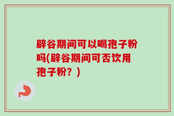 辟谷期间可以喝孢子粉吗(辟谷期间可否饮用孢子粉？)