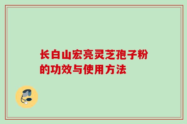 长白山宏亮灵芝孢子粉的功效与使用方法