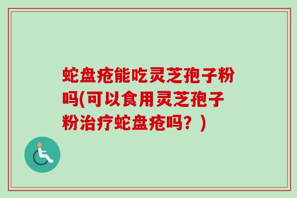蛇盘疮能吃灵芝孢子粉吗(可以食用灵芝孢子粉治疗蛇盘疮吗？)