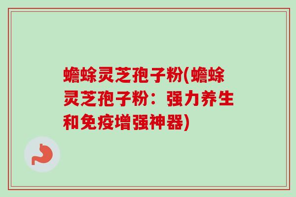 蟾蜍灵芝孢子粉(蟾蜍灵芝孢子粉：强力养生和免疫增强神器)