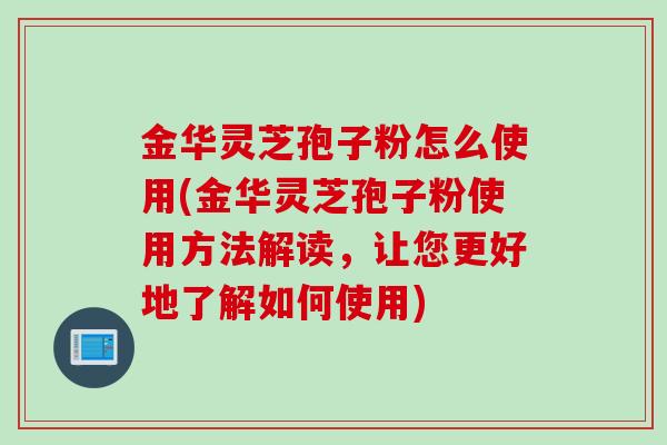 金华灵芝孢子粉怎么使用(金华灵芝孢子粉使用方法解读，让您更好地了解如何使用)