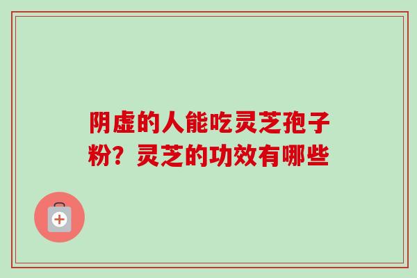 阴虚的人能吃灵芝孢子粉？灵芝的功效有哪些