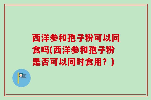 西洋参和孢子粉可以同食吗(西洋参和孢子粉是否可以同时食用？)