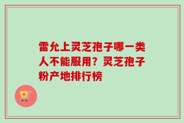 雷允上灵芝孢子哪一类人不能服用？灵芝孢子粉产地排行榜