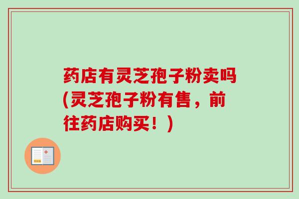 药店有灵芝孢子粉卖吗(灵芝孢子粉有售，前往药店购买！)
