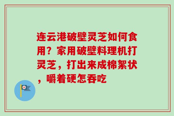 连云港破壁灵芝如何食用？家用破壁料理机打灵芝，打出来成棉絮状，嚼着硬怎吞吃
