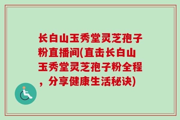 长白山玉秀堂灵芝孢子粉直播间(直击长白山玉秀堂灵芝孢子粉全程，分享健康生活秘诀)