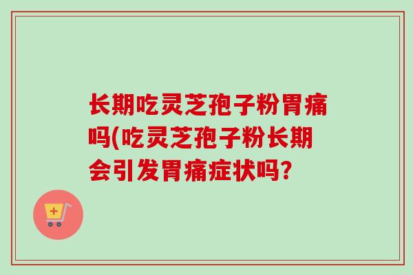 长期吃灵芝孢子粉胃痛吗(吃灵芝孢子粉长期会引发胃痛症状吗？