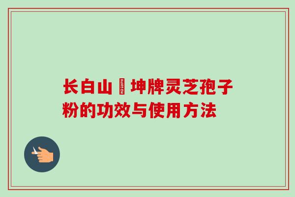 长白山喆坤牌灵芝孢子粉的功效与使用方法