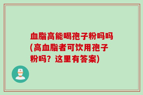 血脂高能喝孢子粉吗吗(高血脂者可饮用孢子粉吗？这里有答案)