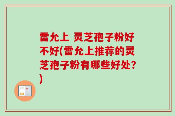 雷允上 灵芝孢子粉好不好(雷允上推荐的灵芝孢子粉有哪些好处？)