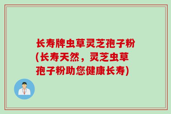 长寿牌虫草灵芝孢子粉(长寿天然，灵芝虫草孢子粉助您健康长寿)