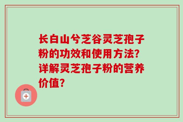 长白山兮芝谷灵芝孢子粉的功效和使用方法？详解灵芝孢子粉的营养价值？