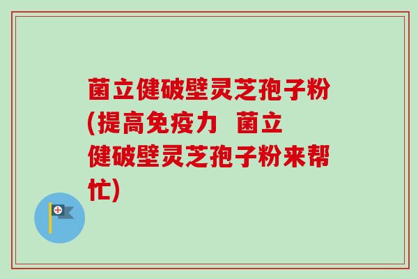 菌立健破壁灵芝孢子粉(提高免疫力  菌立健破壁灵芝孢子粉来帮忙)