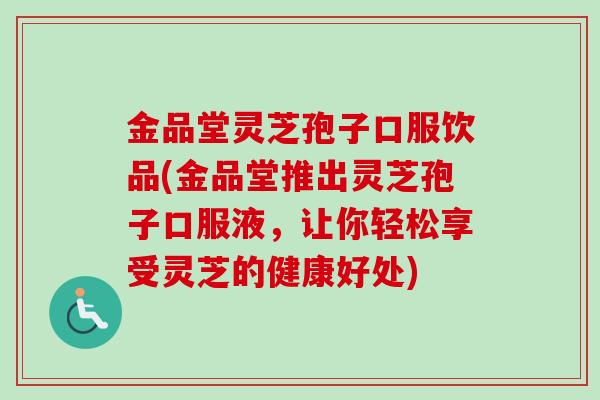 金品堂灵芝孢子口服饮品(金品堂推出灵芝孢子口服液，让你轻松享受灵芝的健康好处)