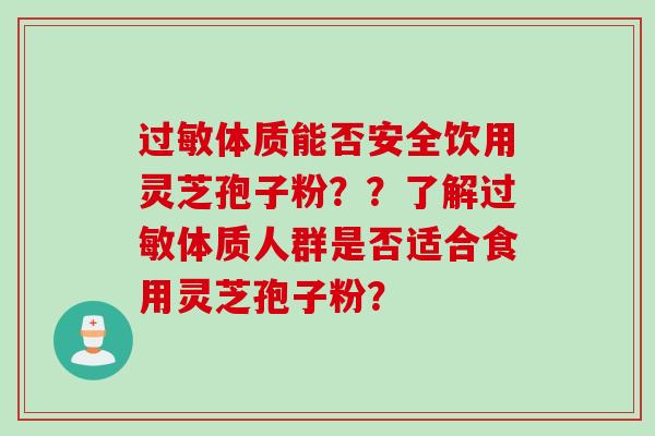 过敏体质能否安全饮用灵芝孢子粉？？了解过敏体质人群是否适合食用灵芝孢子粉？