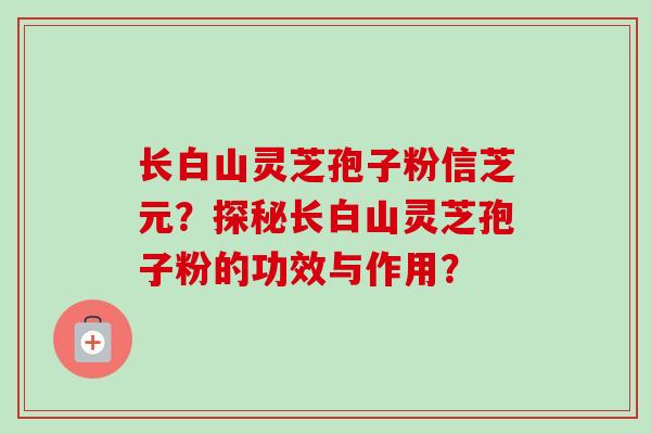 长白山灵芝孢子粉信芝元？探秘长白山灵芝孢子粉的功效与作用？