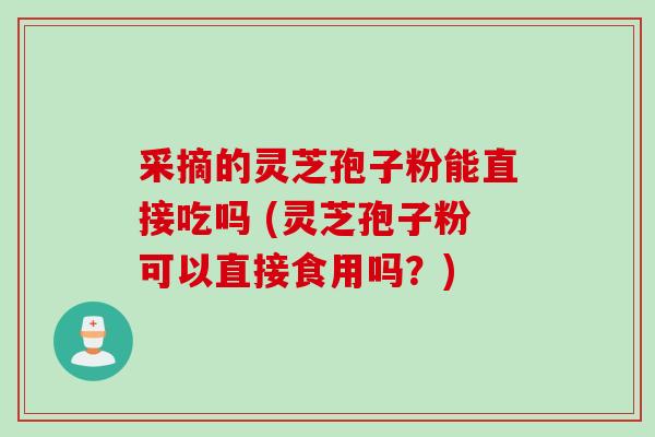 采摘的灵芝孢子粉能直接吃吗 (灵芝孢子粉可以直接食用吗？)