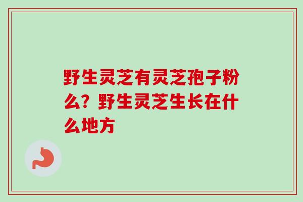 野生灵芝有灵芝孢子粉么？野生灵芝生长在什么地方