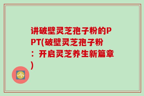讲破壁灵芝孢子粉的PPT(破壁灵芝孢子粉：开启灵芝养生新篇章)