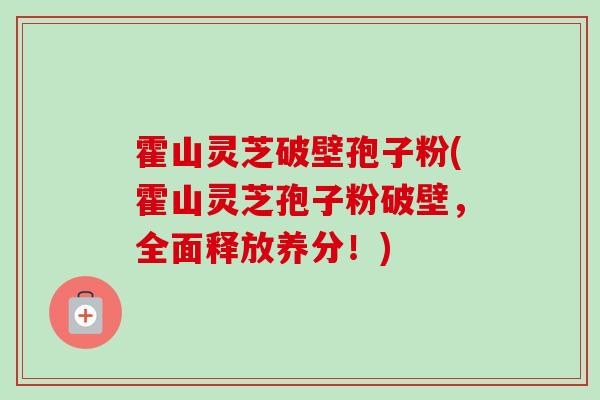 霍山灵芝破壁孢子粉(霍山灵芝孢子粉破壁，全面释放养分！)