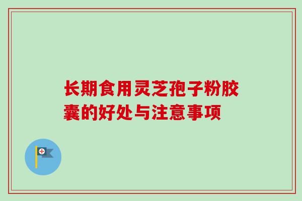 长期食用灵芝孢子粉胶囊的好处与注意事项