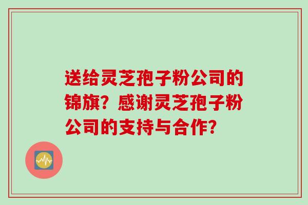送给灵芝孢子粉公司的锦旗？感谢灵芝孢子粉公司的支持与合作？