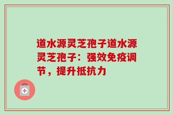道水源灵芝孢子道水源灵芝孢子：强效免疫调节，提升抵抗力