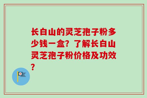 长白山的灵芝孢子粉多少钱一盒？了解长白山灵芝孢子粉价格及功效？