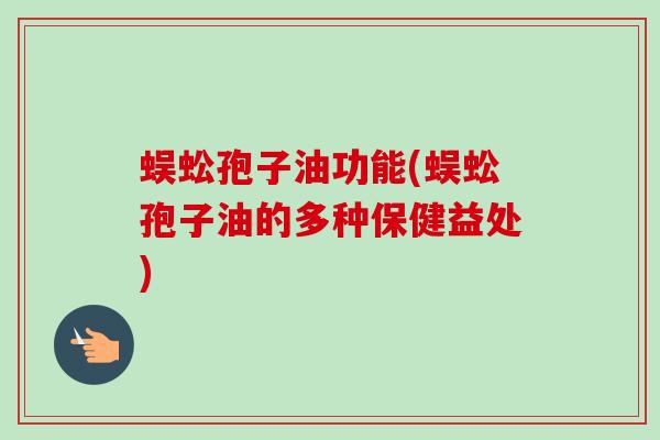 蜈蚣孢子油功能(蜈蚣孢子油的多种保健益处)