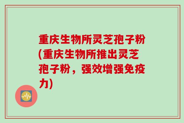 重庆生物所灵芝孢子粉(重庆生物所推出灵芝孢子粉，强效增强免疫力)