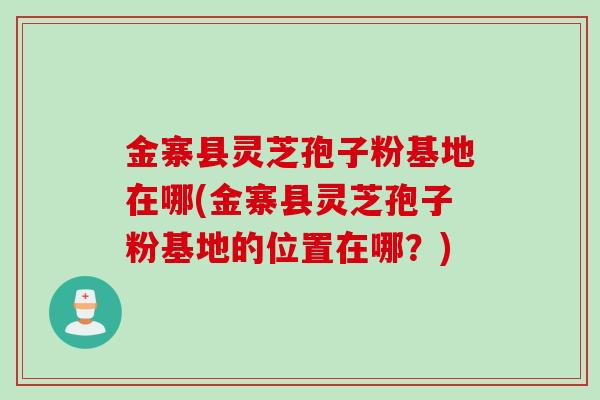 金寨县灵芝孢子粉基地在哪(金寨县灵芝孢子粉基地的位置在哪?) 金寨县灵芝孢子粉基地在哪(金寨县灵芝孢子粉基地的位置在哪?)