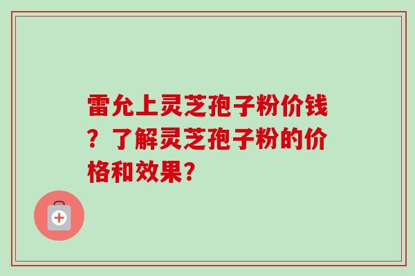 雷允上灵芝孢子粉价钱？了解灵芝孢子粉的价格和效果？