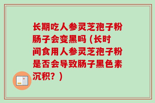 长期吃人参灵芝孢子粉肠子会变黑吗 (长时间食用人参灵芝孢子粉是否会导致肠子黑色素沉积？)
