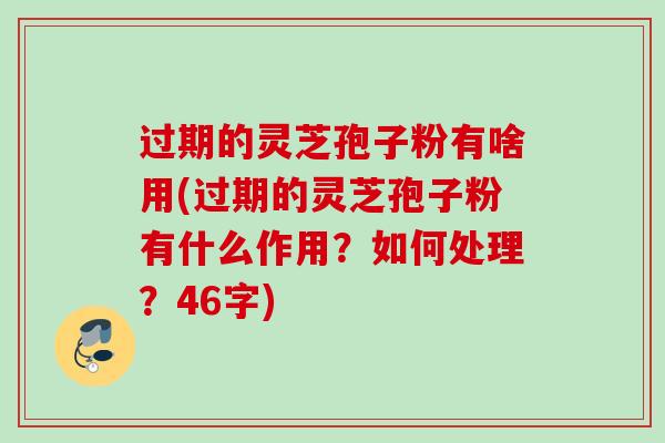 过期的灵芝孢子粉有啥用(过期的灵芝孢子粉有什么作用?如何处理?46字) 过期的灵芝孢子粉有啥用(过期的灵芝孢子粉有什么作用?如何处理?46字)