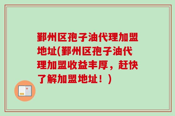 鄞州区孢子油代理加盟地址(鄞州区孢子油代理加盟收益丰厚，赶快了解加盟地址！)