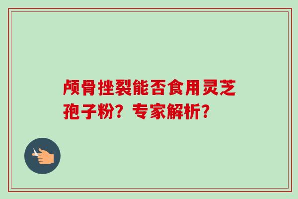 颅骨挫裂能否食用灵芝孢子粉？专家解析？