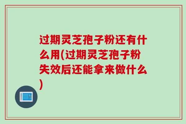 过期灵芝孢子粉还有什么用(过期灵芝孢子粉失效后还能拿来做什么)