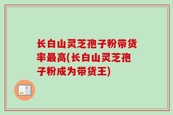 长白山灵芝孢子粉带货率最高(长白山灵芝孢子粉成为带货王)