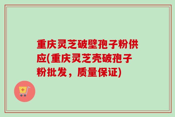 重庆灵芝破壁孢子粉供应(重庆灵芝壳破孢子粉批发，质量保证)