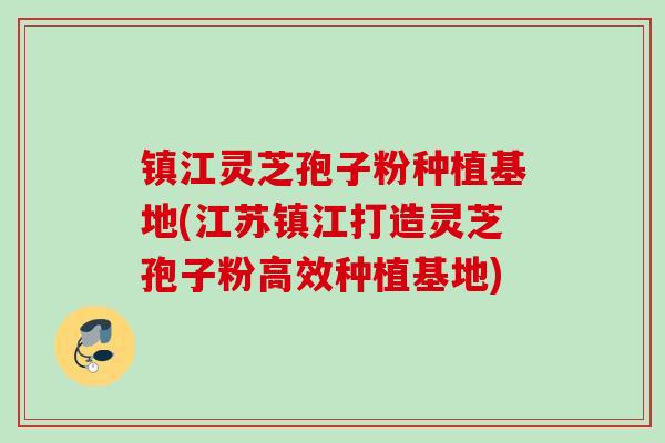 镇江灵芝孢子粉种植基地(江苏镇江打造灵芝孢子粉高效种植基地) 镇江灵芝孢子粉种植基地(江苏镇江打造灵芝孢子粉高效种植基地)