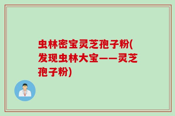 虫林密宝灵芝孢子粉(发现虫林大宝——灵芝孢子粉)