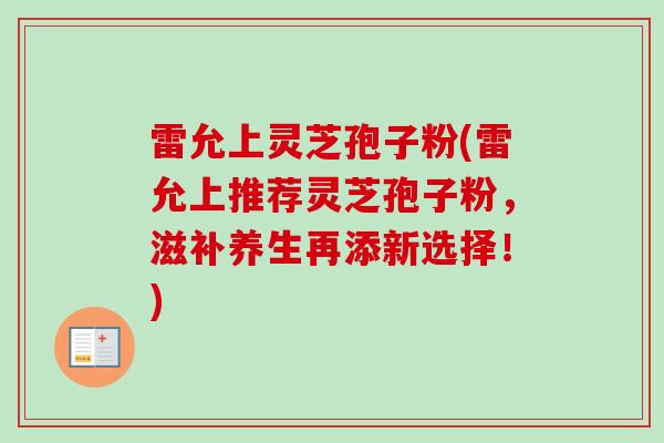 雷允上灵芝孢子粉(雷允上推荐灵芝孢子粉，滋补养生再添新选择！)